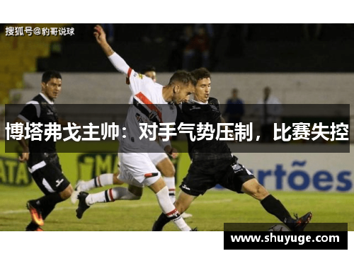 博塔弗戈主帅：对手气势压制，比赛失控