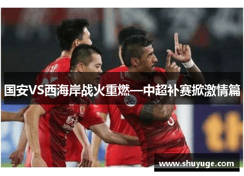 国安VS西海岸战火重燃—中超补赛掀激情篇
