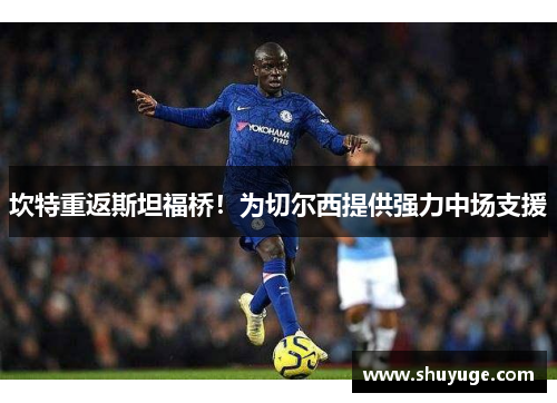 坎特重返斯坦福桥！为切尔西提供强力中场支援