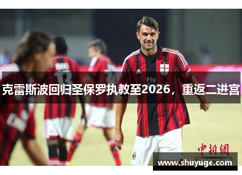 克雷斯波回归圣保罗执教至2026，重返二进宫