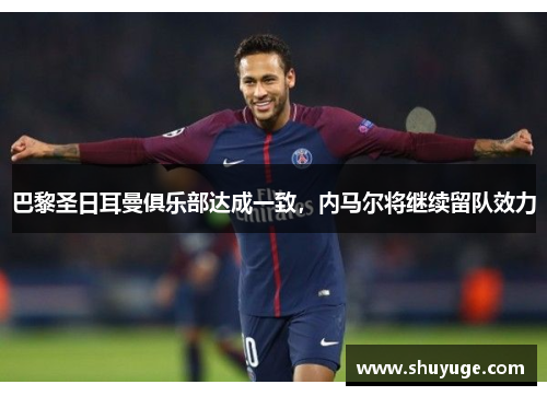 巴黎圣日耳曼俱乐部达成一致，内马尔将继续留队效力