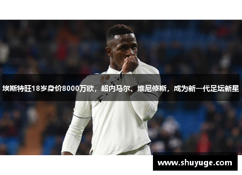 埃斯特旺18岁身价8000万欧，超内马尔、维尼修斯，成为新一代足坛新星