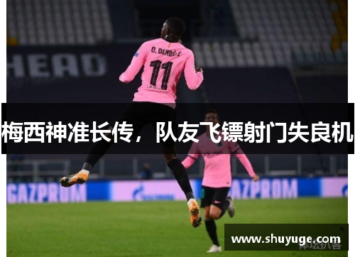 梅西神准长传，队友飞镖射门失良机